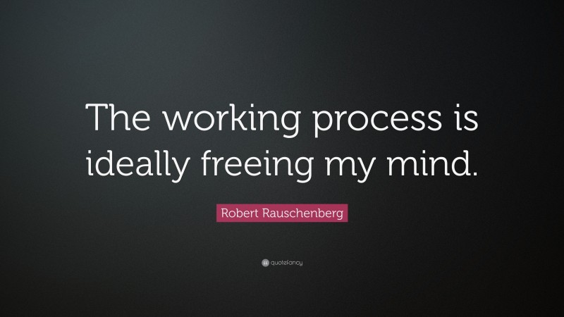 Robert Rauschenberg Quote: “The working process is ideally freeing my mind.”