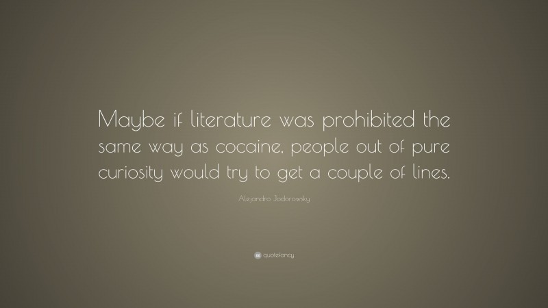 Alejandro Jodorowsky Quote: “Maybe if literature was prohibited the same way as cocaine, people out of pure curiosity would try to get a couple of lines.”