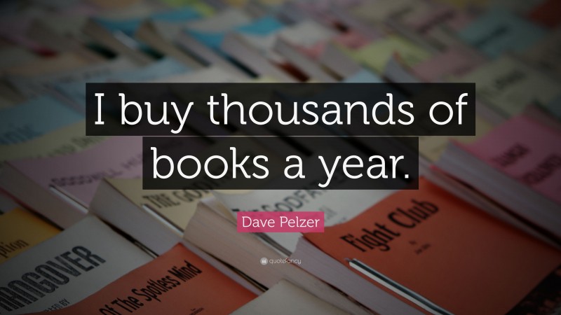 Dave Pelzer Quote: “I buy thousands of books a year.”