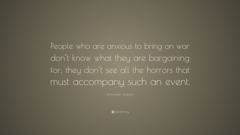 Stonewall Jackson Quote: “People who are anxious to bring on war don’t know what they are bargaining for; they don’t see all the horrors that must accompany such an event.”