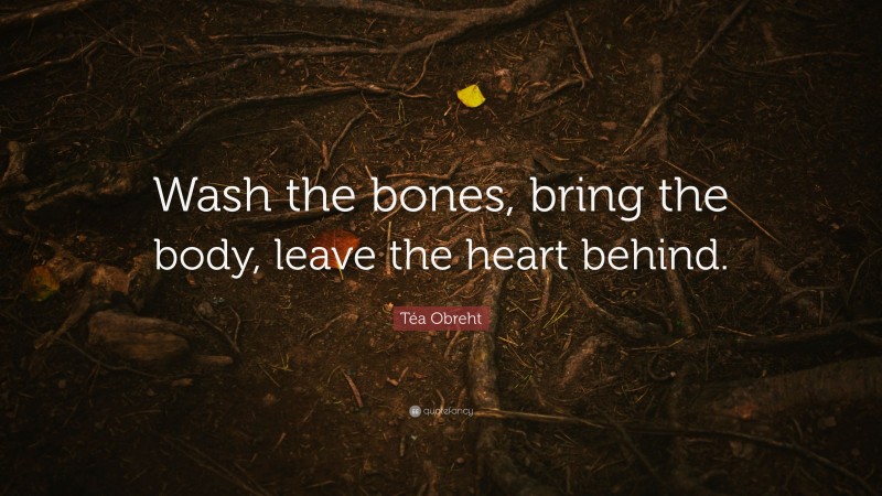 Téa Obreht Quote: “Wash the bones, bring the body, leave the heart behind.”