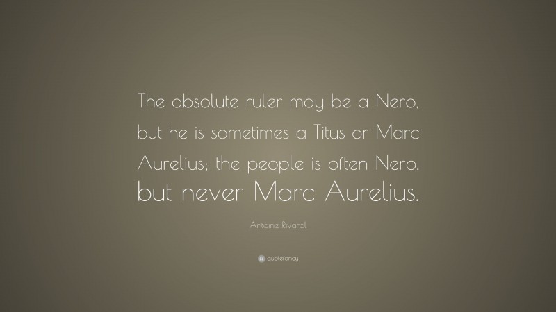 Antoine Rivarol Quote: “The absolute ruler may be a Nero, but he is sometimes a Titus or Marc Aurelius; the people is often Nero, but never Marc Aurelius.”