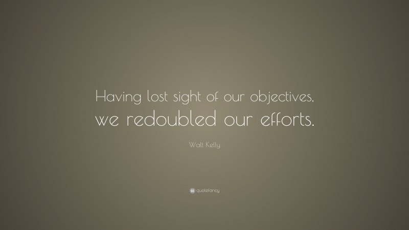 Walt Kelly Quote: “Having lost sight of our objectives, we redoubled our efforts.”