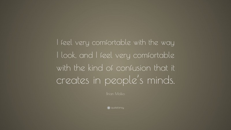 Brian Molko Quote: “I feel very comfortable with the way I look, and I feel very comfortable with the kind of confusion that it creates in people’s minds.”