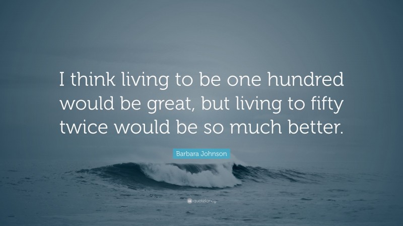 Barbara Johnson Quote: “I think living to be one hundred would be great, but living to fifty twice would be so much better.”