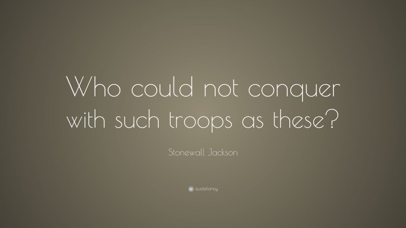 Stonewall Jackson Quote: “Who could not conquer with such troops as these?”