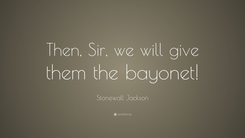 Stonewall Jackson Quote: “Then, Sir, we will give them the bayonet!”