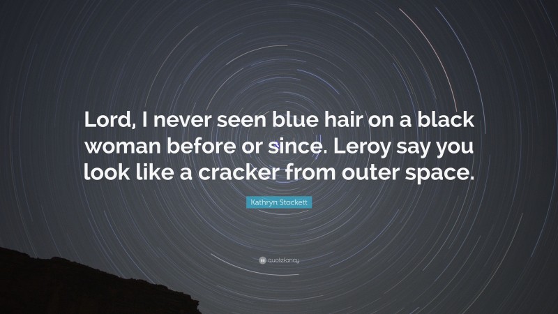 Kathryn Stockett Quote: “Lord, I never seen blue hair on a black woman before or since. Leroy say you look like a cracker from outer space.”