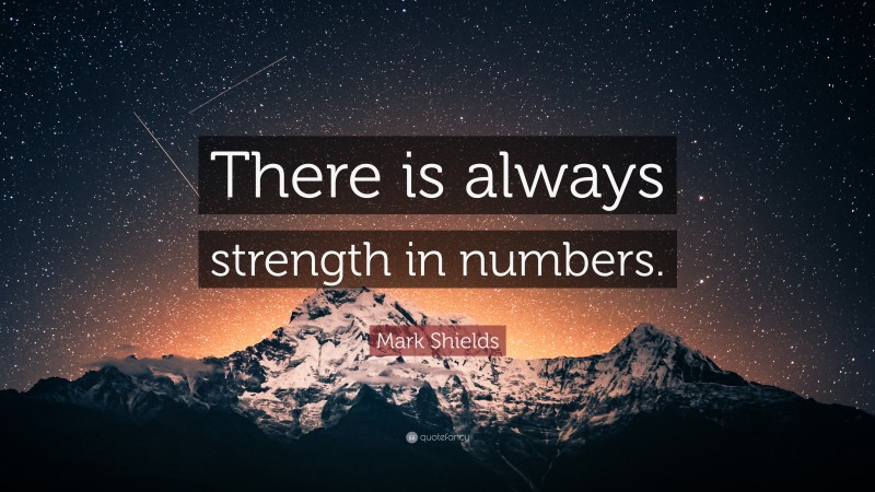 Mark Shields Quote: “There is always strength in numbers.”