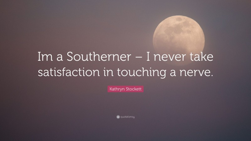 Kathryn Stockett Quote: “Im a Southerner – I never take satisfaction in touching a nerve.”