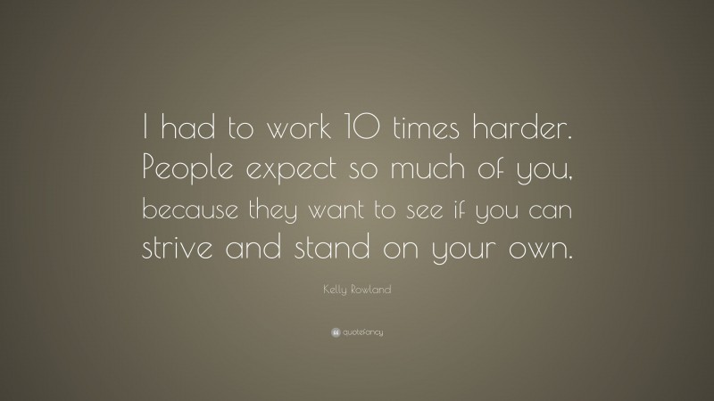 Kelly Rowland Quote: “I had to work 10 times harder. People expect so much of you, because they want to see if you can strive and stand on your own.”