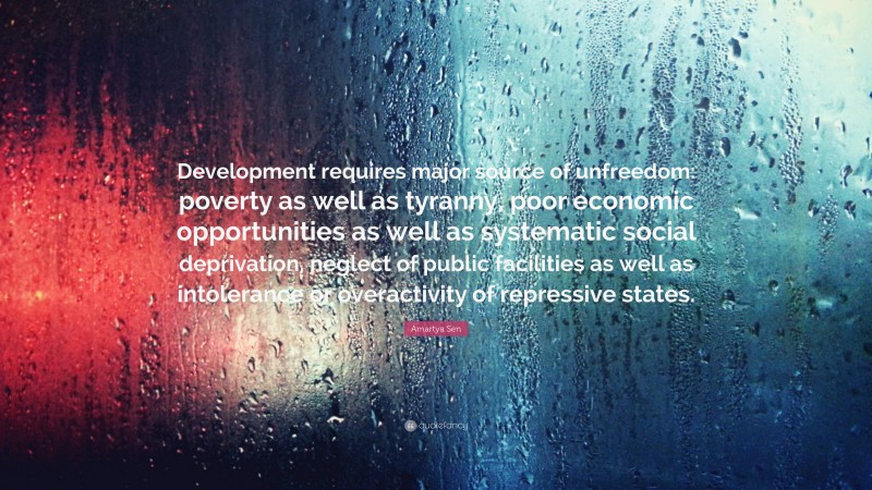 Amartya Sen Quote: “Development requires major source of unfreedom: poverty as well as tyranny, poor economic opportunities as well as systematic social deprivation, neglect of public facilities as well as intolerance or overactivity of repressive states.”