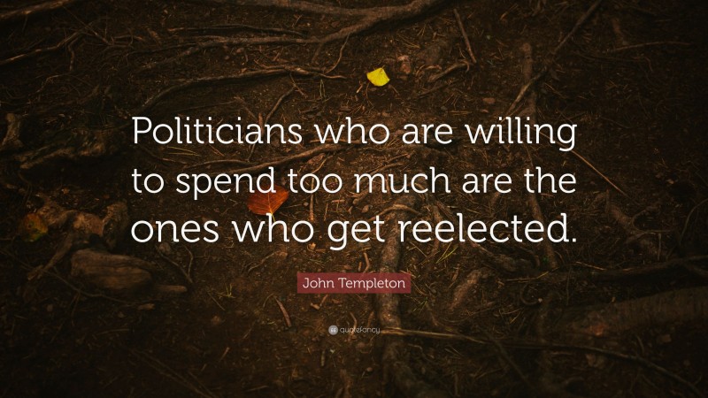 John Templeton Quote: “Politicians who are willing to spend too much are the ones who get reelected.”