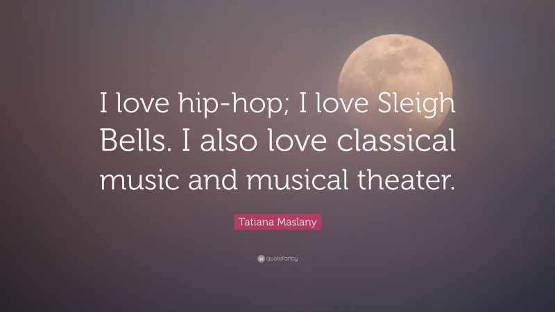 Tatiana Maslany Quote: “I love hip-hop; I love Sleigh Bells. I also love classical music and musical theater.”