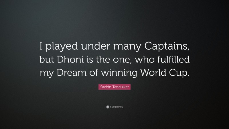 Sachin Tendulkar Quote: “I played under many Captains, but Dhoni is the one, who fulfilled my Dream of winning World Cup.”