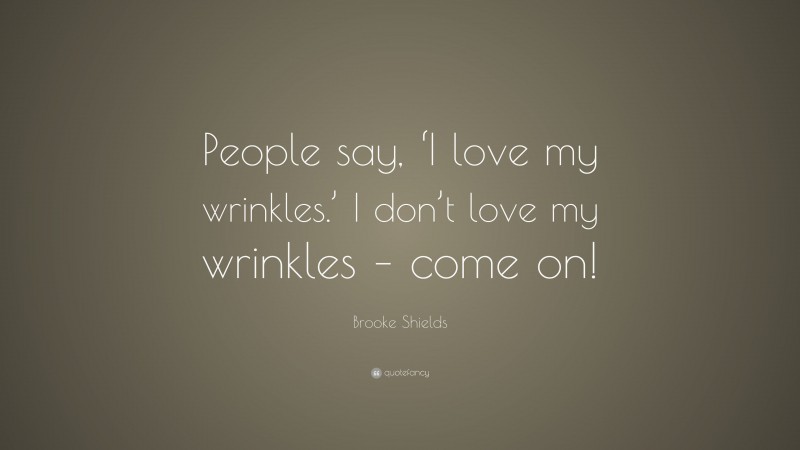 Brooke Shields Quote: “People say, ‘I love my wrinkles.’ I don’t love my wrinkles – come on!”