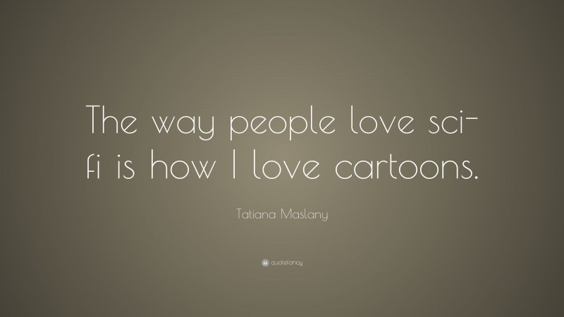 Tatiana Maslany Quote: “The way people love sci-fi is how I love cartoons.”