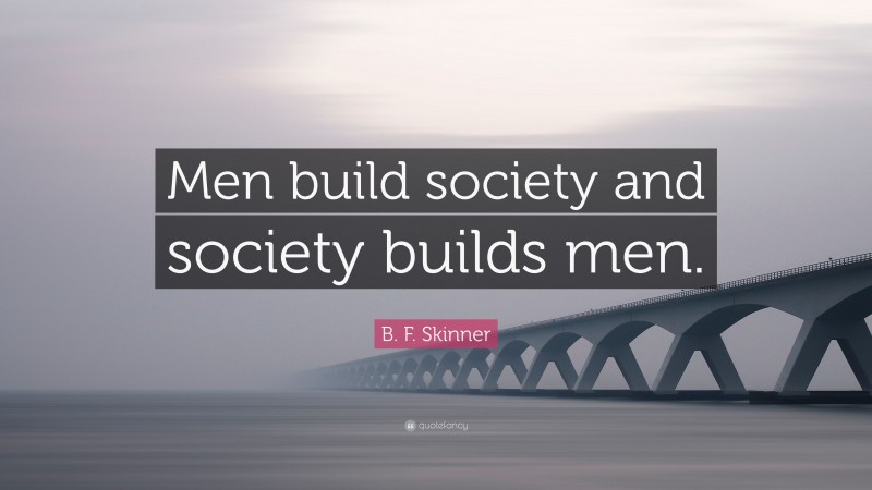 B. F. Skinner Quote: “Men build society and society builds men.”