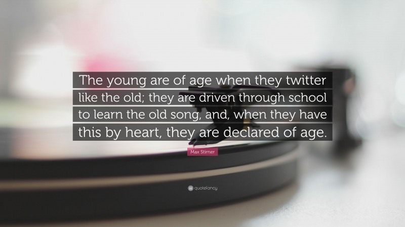 Max Stirner Quote: “The young are of age when they twitter like the old; they are driven through school to learn the old song, and, when they have this by heart, they are declared of age.”