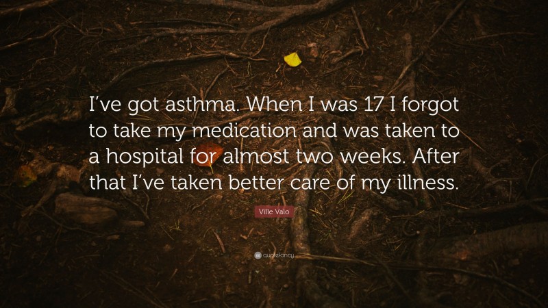 Ville Valo Quote: “I’ve got asthma. When I was 17 I forgot to take my medication and was taken to a hospital for almost two weeks. After that I’ve taken better care of my illness.”