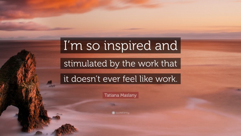 Tatiana Maslany Quote: “I’m so inspired and stimulated by the work that it doesn’t ever feel like work.”