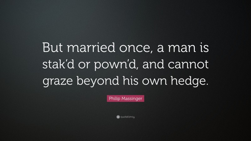 Philip Massinger Quote: “But married once, a man is stak’d or pown’d, and cannot graze beyond his own hedge.”