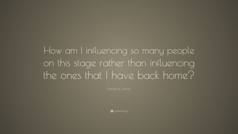 Kendrick Lamar Quote: “How am I influencing so many people on this stage rather than influencing the ones that I have back home?”