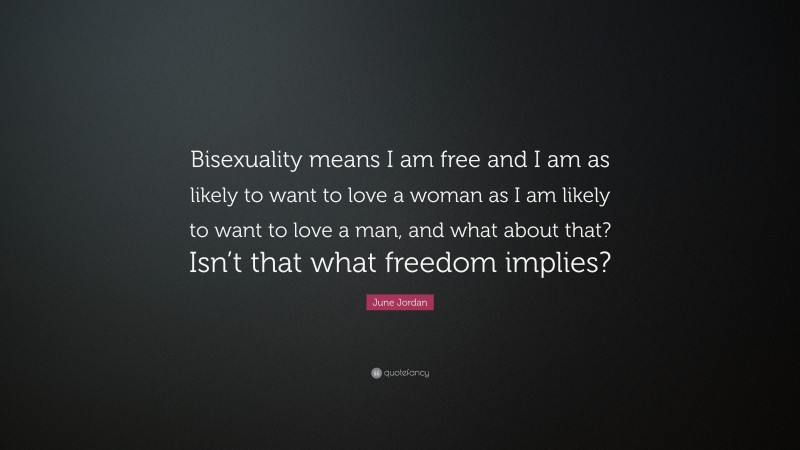 June Jordan Quote: “Bisexuality means I am free and I am as likely to want to love a woman as I am likely to want to love a man, and what about that? Isn’t that what freedom implies?”