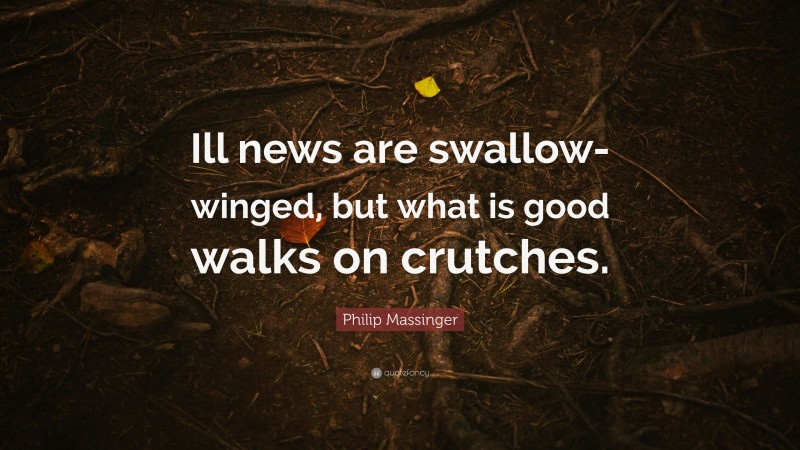 Philip Massinger Quote: “Ill news are swallow-winged, but what is good walks on crutches.”