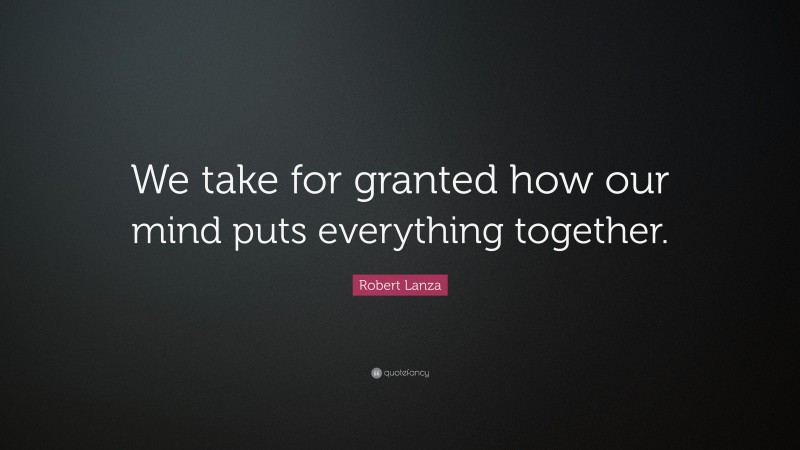 Robert Lanza Quote: “We take for granted how our mind puts everything together.”