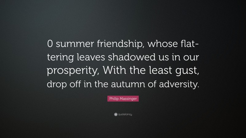 Philip Massinger Quote: “0 summer friendship, whose flat-tering leaves shadowed us in our prosperity, With the least gust, drop off in the autumn of adversity.”