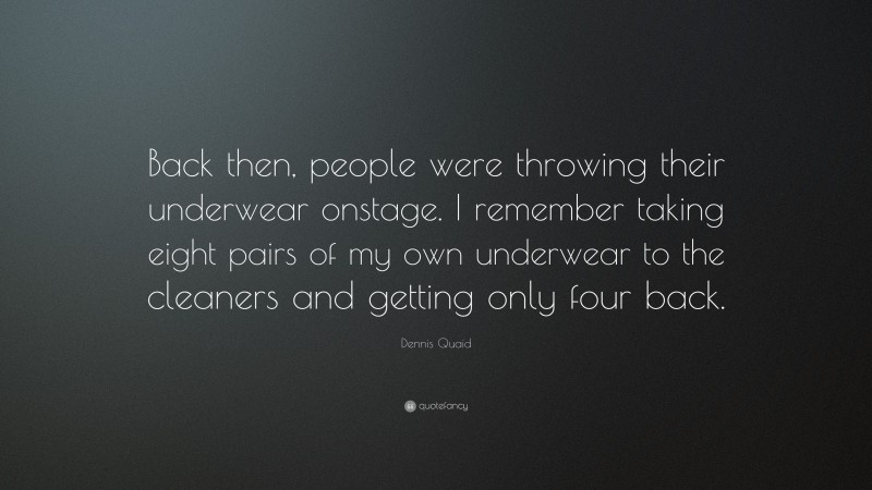 Dennis Quaid Quote: “Back then, people were throwing their underwear onstage. I remember taking eight pairs of my own underwear to the cleaners and getting only four back.”