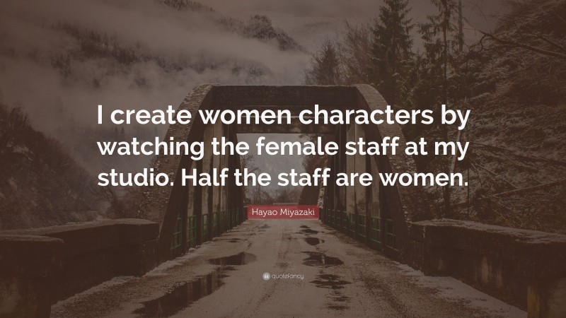 Hayao Miyazaki Quote: “I create women characters by watching the female staff at my studio. Half the staff are women.”