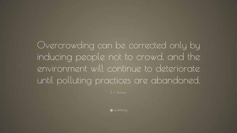 B. F. Skinner Quote: “Overcrowding can be corrected only by inducing people not to crowd, and the environment will continue to deteriorate until polluting practices are abandoned.”