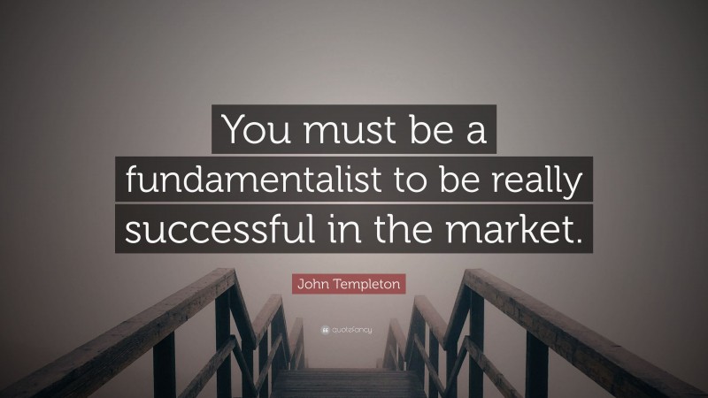 John Templeton Quote: “You must be a fundamentalist to be really successful in the market.”