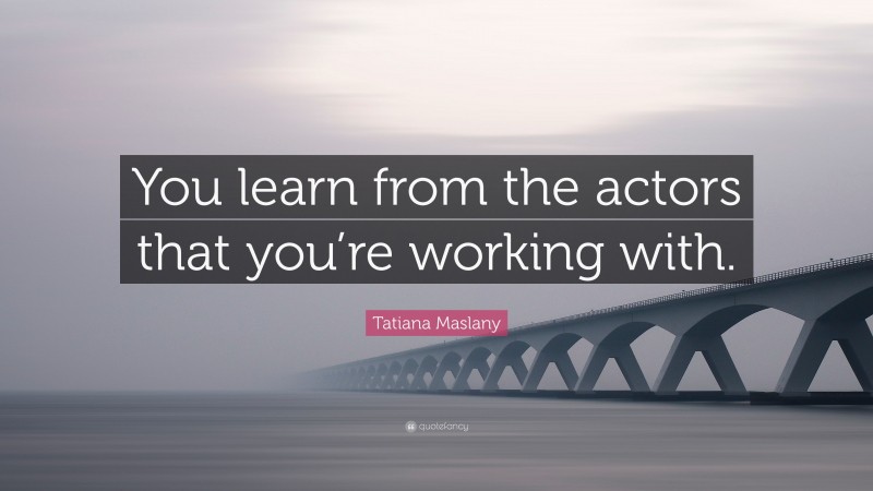 Tatiana Maslany Quote: “You learn from the actors that you’re working with.”