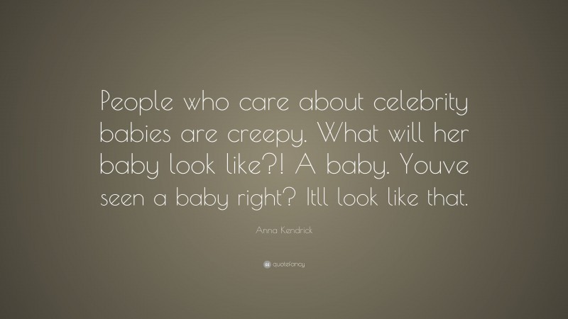 Anna Kendrick Quote: “People who care about celebrity babies are creepy. What will her baby look like?! A baby. Youve seen a baby right? Itll look like that.”
