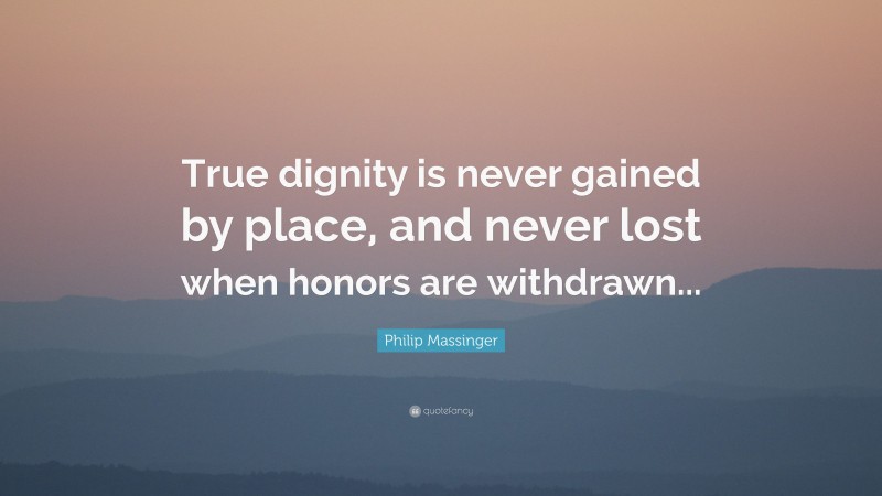 Philip Massinger Quote: “True dignity is never gained by place, and never lost when honors are withdrawn...”