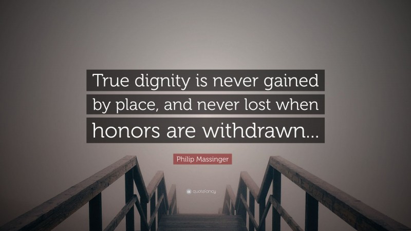 Philip Massinger Quote: “True dignity is never gained by place, and never lost when honors are withdrawn...”