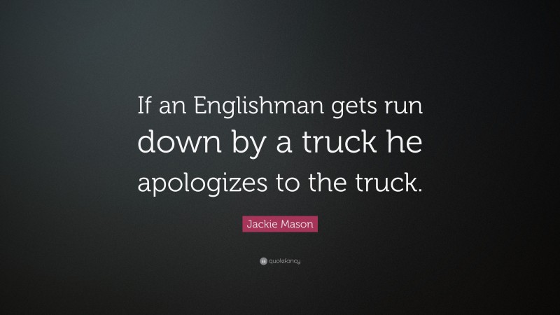 Jackie Mason Quote: “If an Englishman gets run down by a truck he apologizes to the truck.”