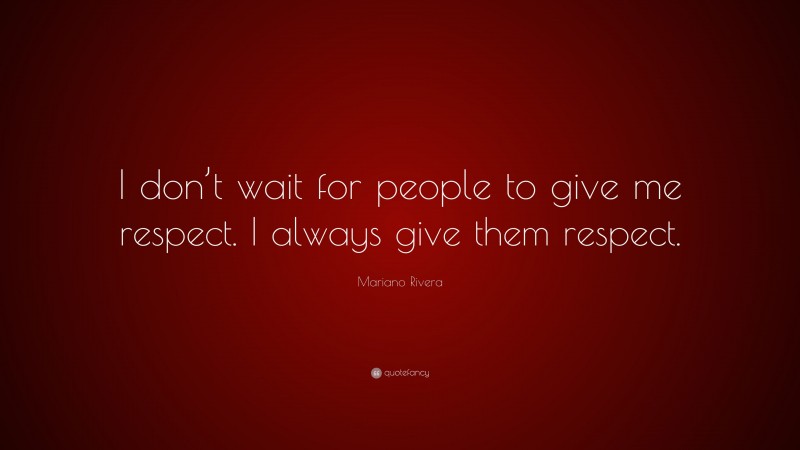 Mariano Rivera Quote: “I don’t wait for people to give me respect. I always give them respect.”