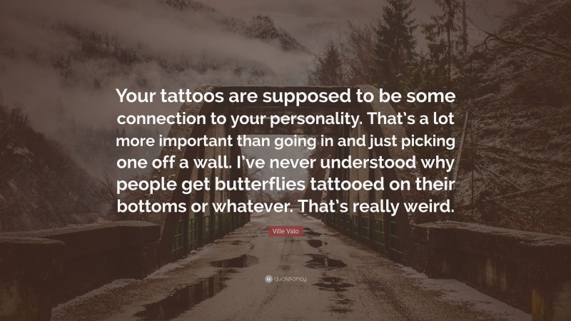 Ville Valo Quote: “Your tattoos are supposed to be some connection to your personality. That’s a lot more important than going in and just picking one off a wall. I’ve never understood why people get butterflies tattooed on their bottoms or whatever. That’s really weird.”
