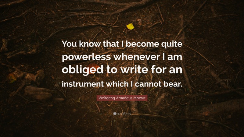 Wolfgang Amadeus Mozart Quote: “You know that I become quite powerless whenever I am obliged to write for an instrument which I cannot bear.”