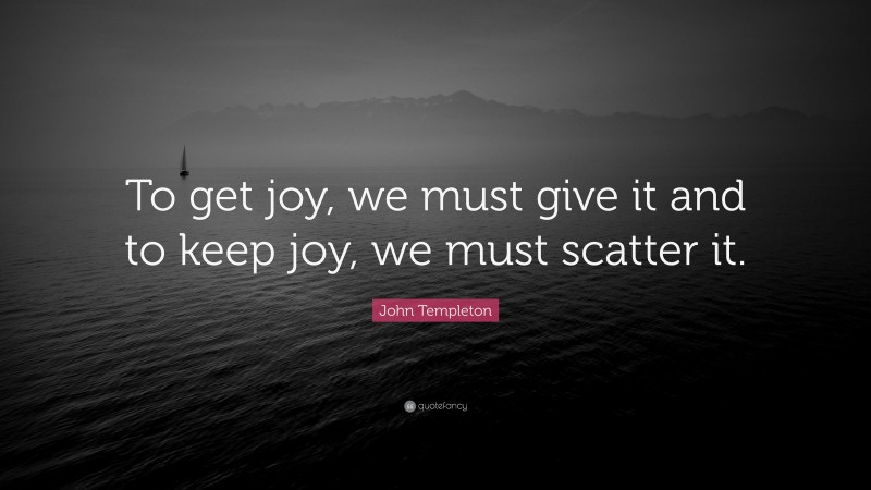 John Templeton Quote: “To get joy, we must give it and to keep joy, we must scatter it.”