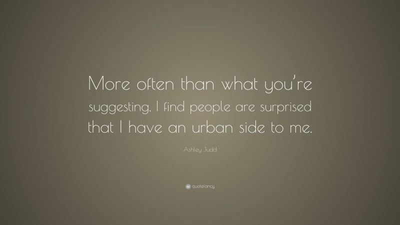 Ashley Judd Quote: “More often than what you’re suggesting, I find people are surprised that I have an urban side to me.”