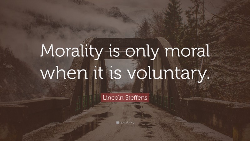 Lincoln Steffens Quote: “Morality is only moral when it is voluntary.”