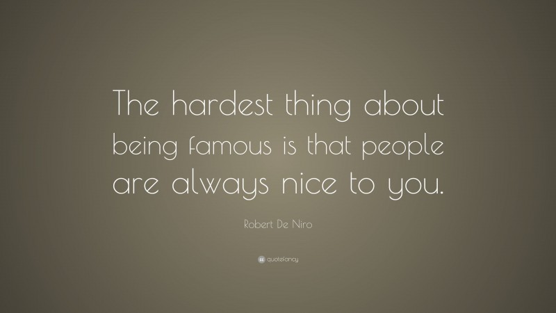 Robert De Niro Quote: “The hardest thing about being famous is that people are always nice to you.”