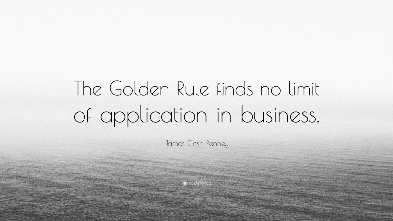 James Cash Penney Quote: “The Golden Rule finds no limit of application in business.”