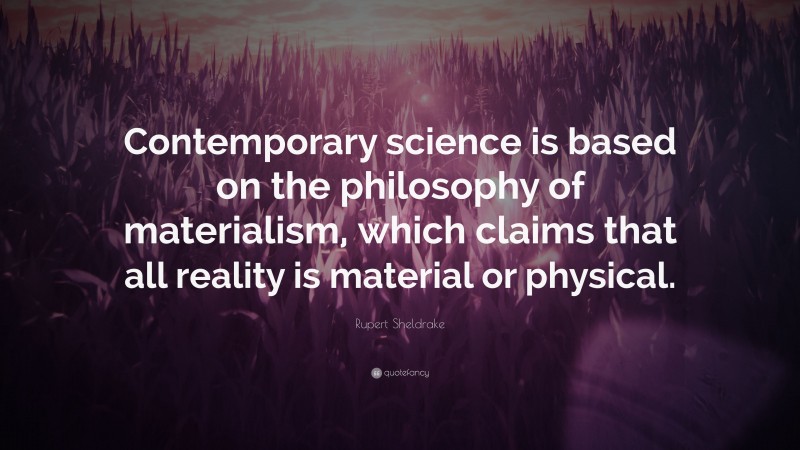 Rupert Sheldrake Quote: “Contemporary science is based on the philosophy of materialism, which claims that all reality is material or physical.”