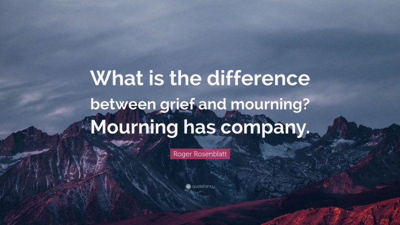Roger Rosenblatt Quote: “What is the difference between grief and mourning? Mourning has company.”
